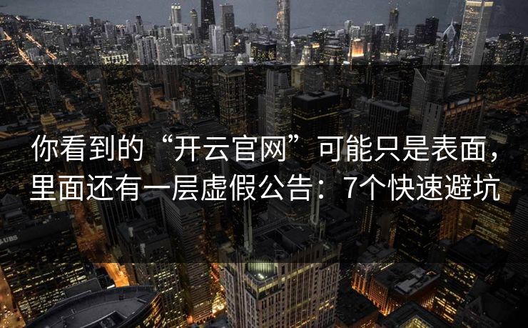 你看到的“开云官网”可能只是表面，里面还有一层虚假公告：7个快速避坑