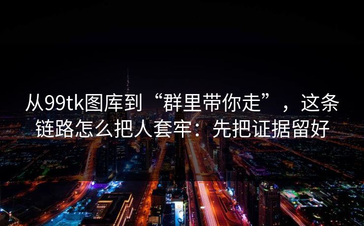 从99tk图库到“群里带你走”，这条链路怎么把人套牢：先把证据留好