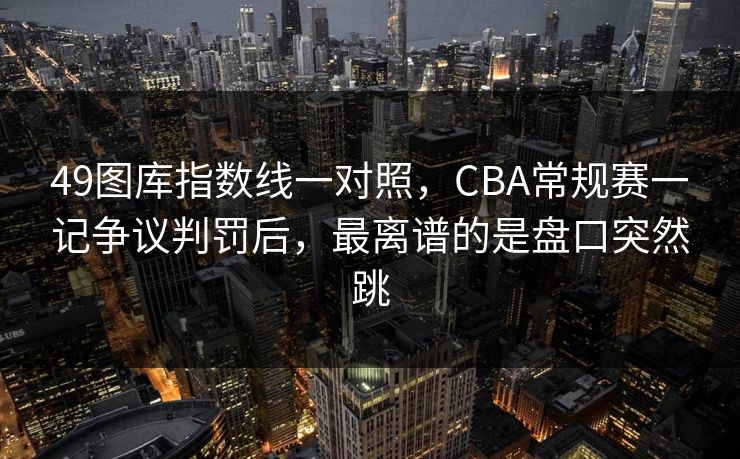 49图库指数线一对照，CBA常规赛一记争议判罚后，最离谱的是盘口突然跳