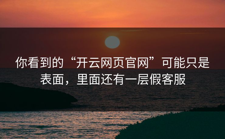 你看到的“开云网页官网”可能只是表面，里面还有一层假客服