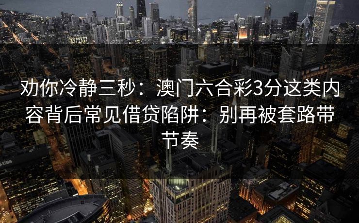 劝你冷静三秒：澳门六合彩3分这类内容背后常见借贷陷阱：别再被套路带节奏