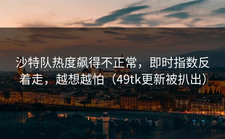 沙特队热度飙得不正常，即时指数反着走，越想越怕（49tk更新被扒出）