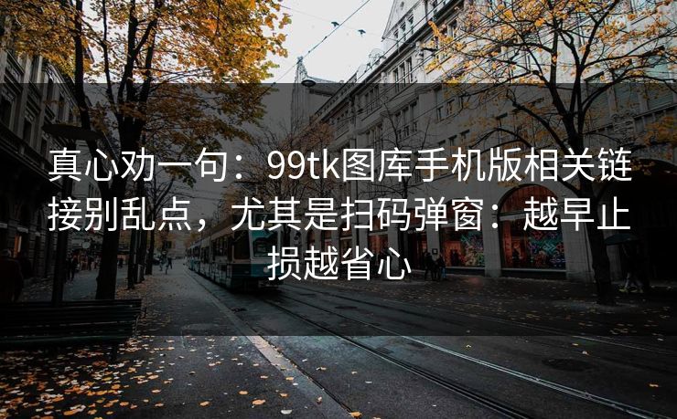 真心劝一句：99tk图库手机版相关链接别乱点，尤其是扫码弹窗：越早止损越省心
