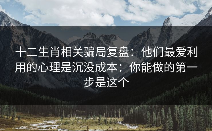 十二生肖相关骗局复盘：他们最爱利用的心理是沉没成本：你能做的第一步是这个