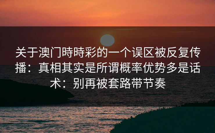 关于澳门時時彩的一个误区被反复传播：真相其实是所谓概率优势多是话术：别再被套路带节奏