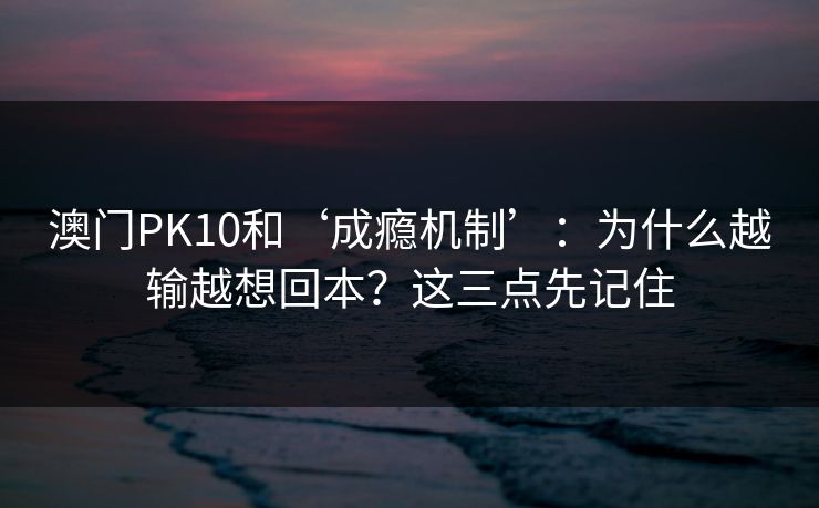 澳门PK10和‘成瘾机制’：为什么越输越想回本？这三点先记住