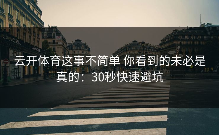 云开体育这事不简单 你看到的未必是真的：30秒快速避坑