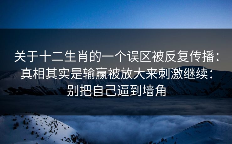 关于十二生肖的一个误区被反复传播：真相其实是输赢被放大来刺激继续：别把自己逼到墙角