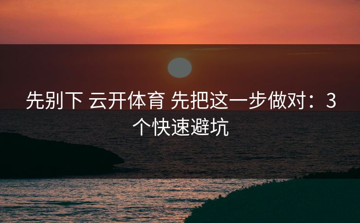 先别下 云开体育 先把这一步做对：3个快速避坑