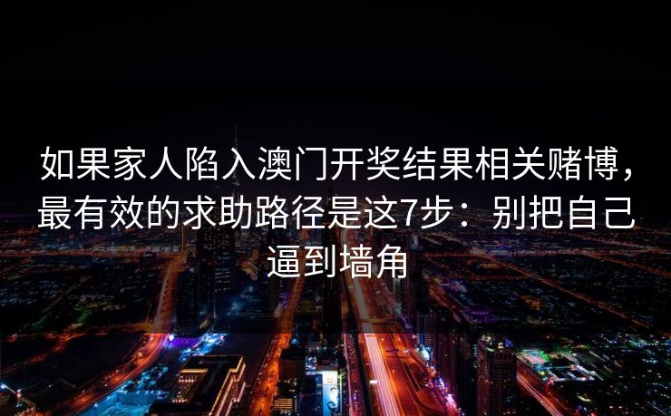 如果家人陷入澳门开奖结果相关赌博，最有效的求助路径是这7步：别把自己逼到墙角