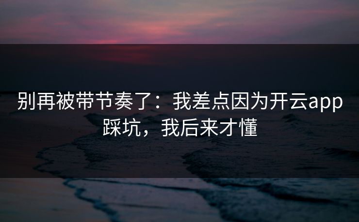 别再被带节奏了：我差点因为开云app踩坑，我后来才懂