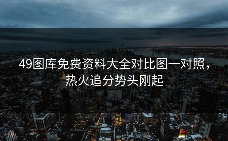 49图库免费资料大全对比图一对照，热火追分势头刚起