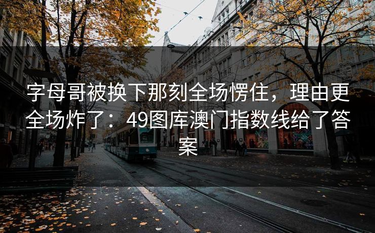 字母哥被换下那刻全场愣住，理由更全场炸了：49图库澳门指数线给了答案