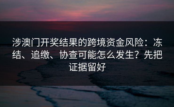 涉澳门开奖结果的跨境资金风险：冻结、追缴、协查可能怎么发生？先把证据留好