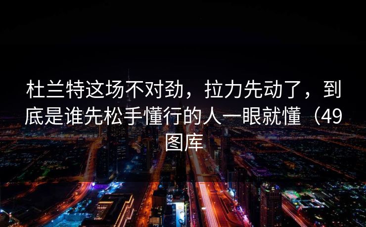 杜兰特这场不对劲，拉力先动了，到底是谁先松手懂行的人一眼就懂（49图库