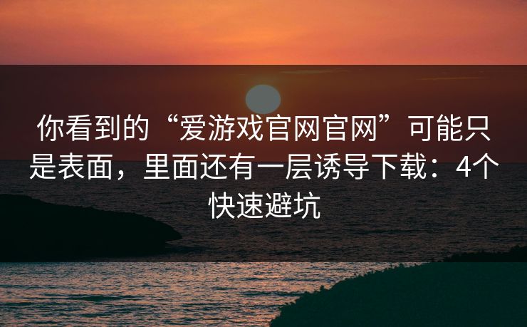 你看到的“爱游戏官网官网”可能只是表面，里面还有一层诱导下载：4个快速避坑