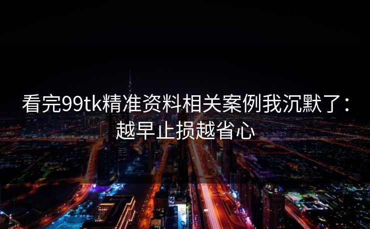 看完99tk精准资料相关案例我沉默了：越早止损越省心