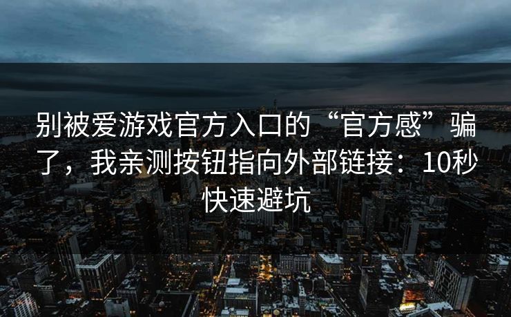 别被爱游戏官方入口的“官方感”骗了，我亲测按钮指向外部链接：10秒快速避坑