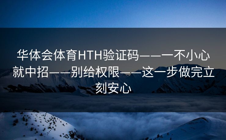 华体会体育HTH验证码——一不小心就中招——别给权限——这一步做完立刻安心
