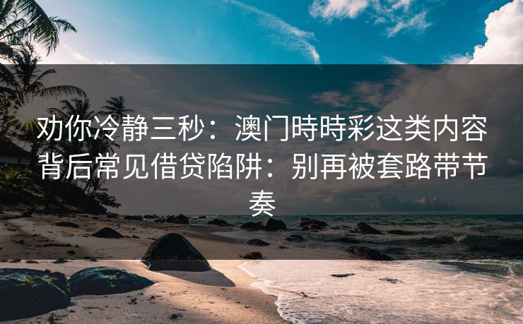 劝你冷静三秒：澳门時時彩这类内容背后常见借贷陷阱：别再被套路带节奏