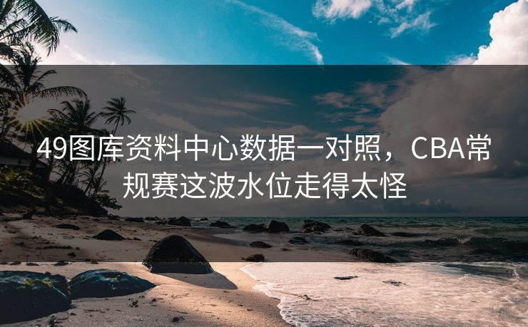 49图库资料中心数据一对照，CBA常规赛这波水位走得太怪