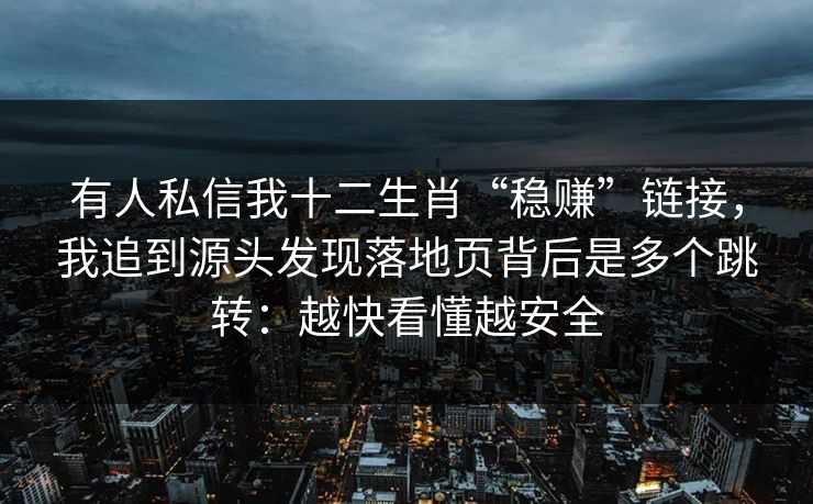 有人私信我十二生肖“稳赚”链接，我追到源头发现落地页背后是多个跳转：越快看懂越安全