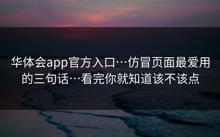 华体会app官方入口…仿冒页面最爱用的三句话…看完你就知道该不该点