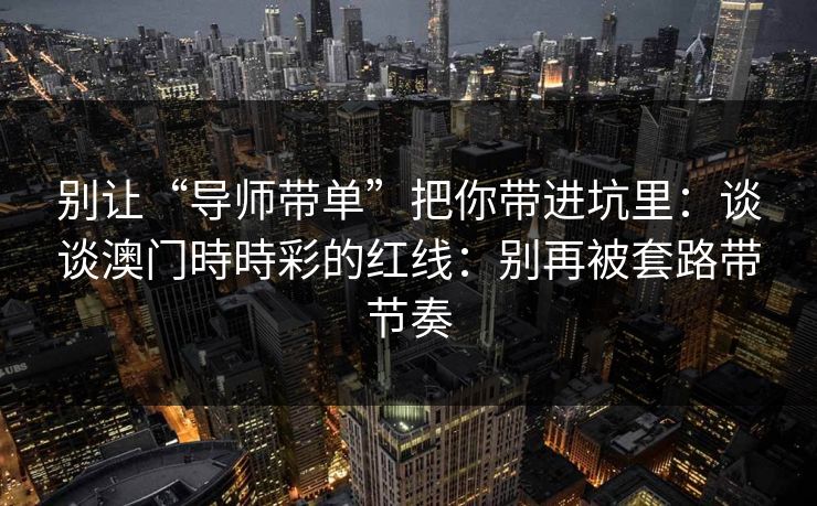 别让“导师带单”把你带进坑里：谈谈澳门時時彩的红线：别再被套路带节奏