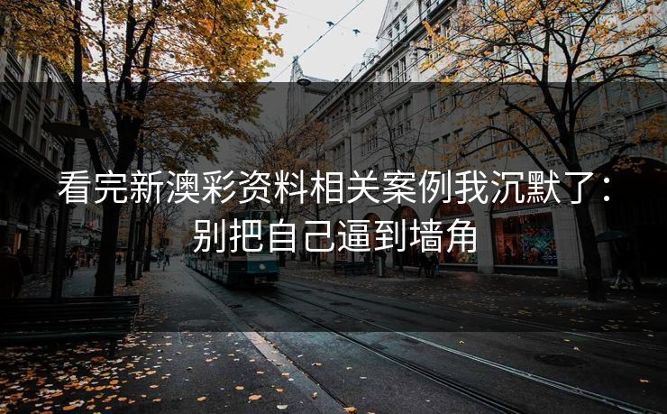 看完新澳彩资料相关案例我沉默了：别把自己逼到墙角