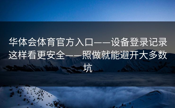 华体会体育官方入口——设备登录记录这样看更安全——照做就能避开大多数坑