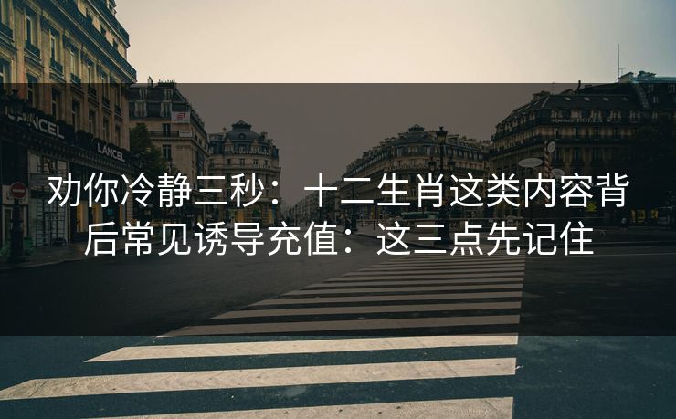 劝你冷静三秒：十二生肖这类内容背后常见诱导充值：这三点先记住