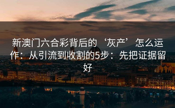 新澳门六合彩背后的‘灰产’怎么运作：从引流到收割的5步：先把证据留好
