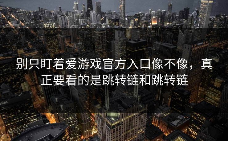 别只盯着爱游戏官方入口像不像，真正要看的是跳转链和跳转链