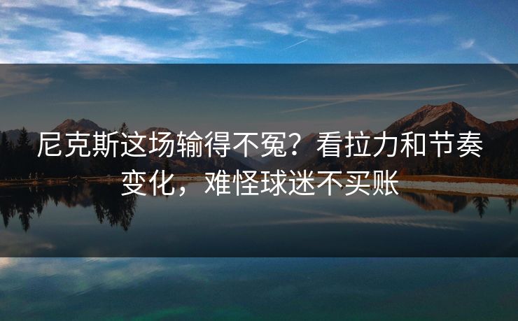 尼克斯这场输得不冤？看拉力和节奏变化，难怪球迷不买账