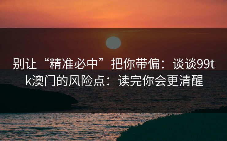 别让“精准必中”把你带偏：谈谈99tk澳门的风险点：读完你会更清醒