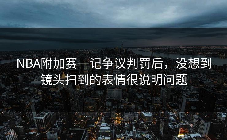 NBA附加赛一记争议判罚后，没想到镜头扫到的表情很说明问题