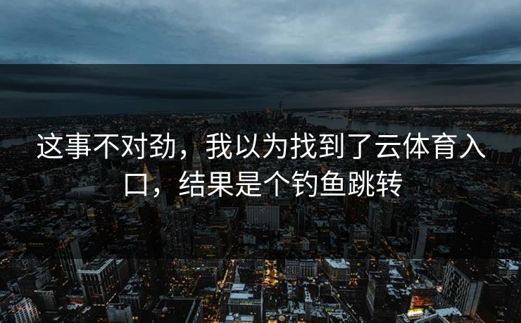 这事不对劲，我以为找到了云体育入口，结果是个钓鱼跳转