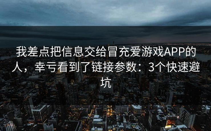 我差点把信息交给冒充爱游戏APP的人，幸亏看到了链接参数：3个快速避坑