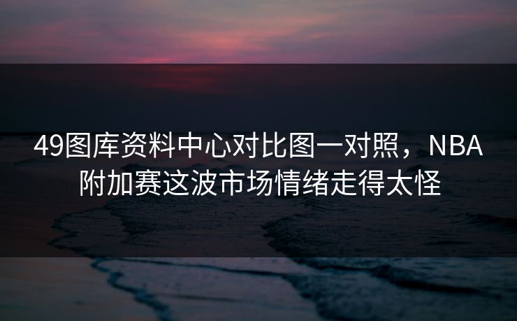 49图库资料中心对比图一对照，NBA附加赛这波市场情绪走得太怪