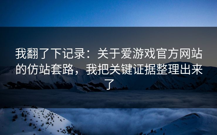 我翻了下记录：关于爱游戏官方网站的仿站套路，我把关键证据整理出来了