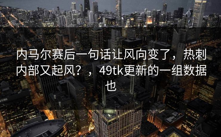 内马尔赛后一句话让风向变了，热刺内部又起风？，49tk更新的一组数据也