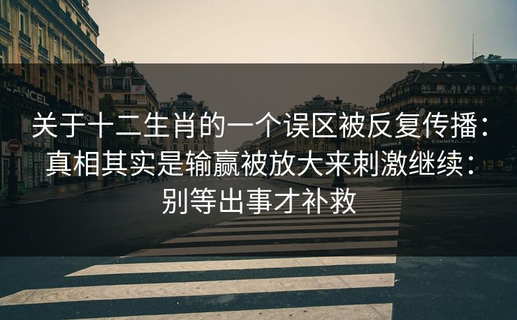 关于十二生肖的一个误区被反复传播：真相其实是输赢被放大来刺激继续：别等出事才补救