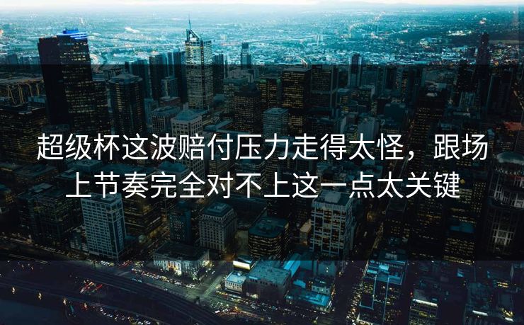 超级杯这波赔付压力走得太怪，跟场上节奏完全对不上这一点太关键