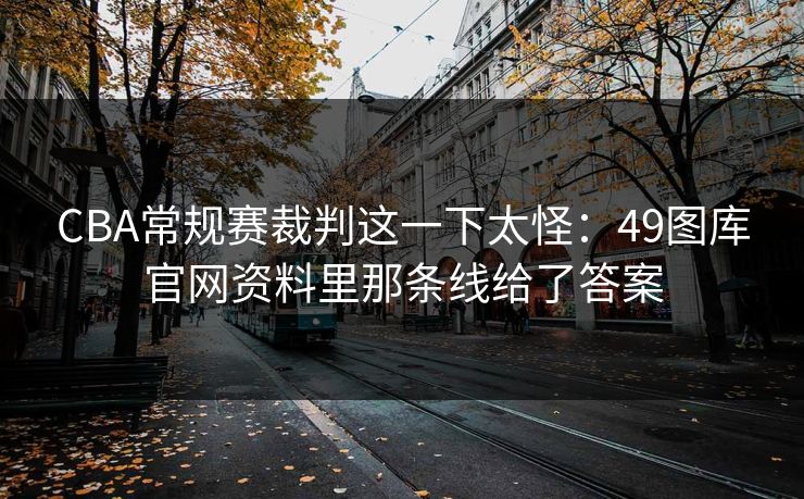 CBA常规赛裁判这一下太怪：49图库官网资料里那条线给了答案