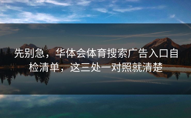 先别急，华体会体育搜索广告入口自检清单，这三处一对照就清楚