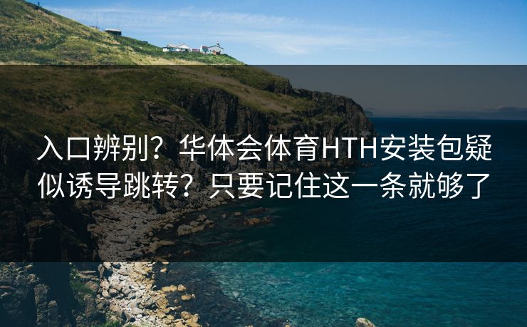 入口辨别？华体会体育HTH安装包疑似诱导跳转？只要记住这一条就够了