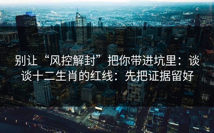 别让“风控解封”把你带进坑里：谈谈十二生肖的红线：先把证据留好