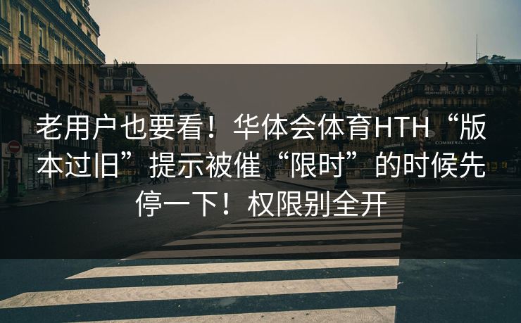 老用户也要看！华体会体育HTH“版本过旧”提示被催“限时”的时候先停一下！权限别全开