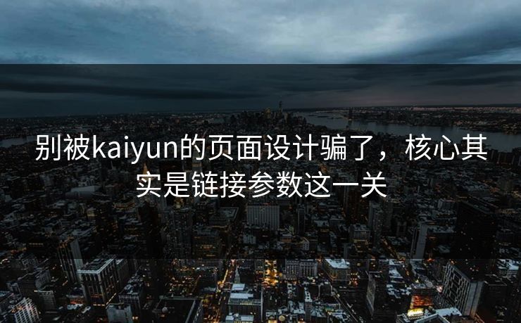 别被kaiyun的页面设计骗了，核心其实是链接参数这一关