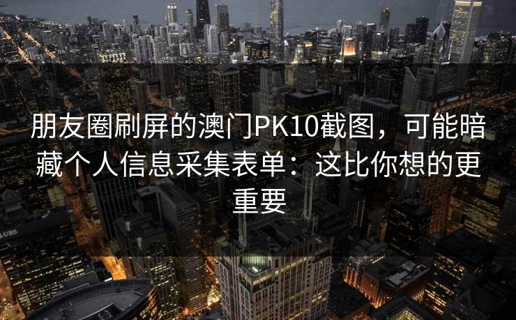 朋友圈刷屏的澳门PK10截图，可能暗藏个人信息采集表单：这比你想的更重要